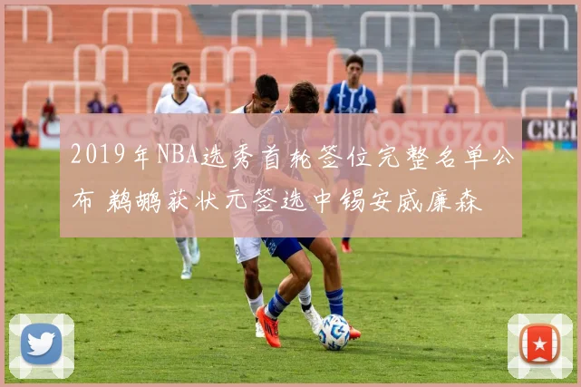 2019年NBA选秀首轮签位完整名单公布 鹈鹕获状元签选中锡安威廉森