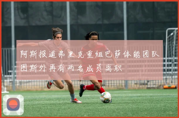 阿斯报道弗里克重组巴萨体能团队图斯外再有两名成员离职