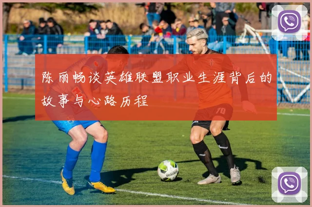 陈丽畅谈英雄联盟职业生涯背后的故事与心路历程