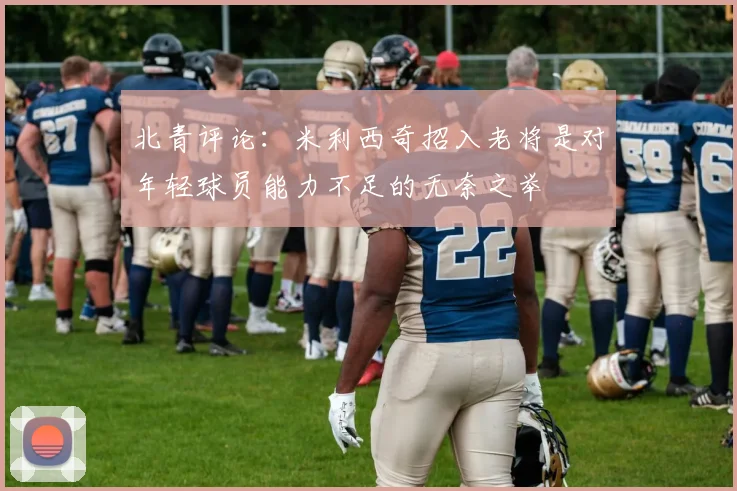 北青评论：米利西奇招入老将是对年轻球员能力不足的无奈之举
