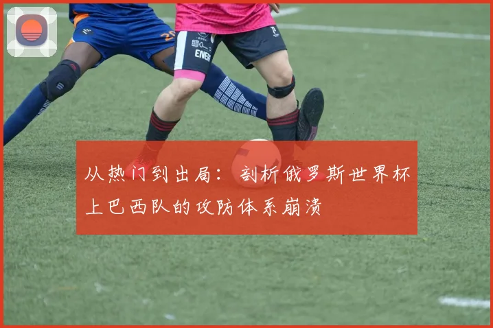 从热门到出局：剖析俄罗斯世界杯上巴西队的攻防体系崩溃